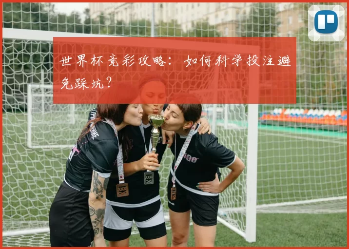 世界杯竞彩攻略:如何科学投注避免踩坑?