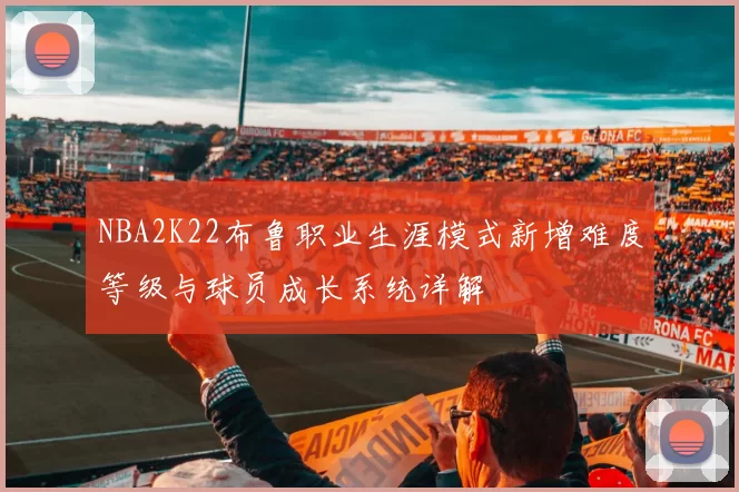 NBA2K22布鲁职业生涯模式新增难度等级与球员成长系统详解