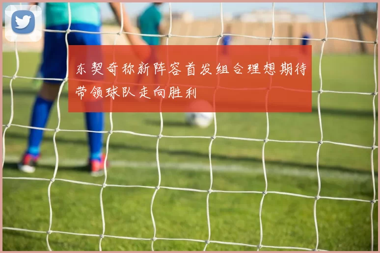 东契奇称新阵容首发组合理想期待带领球队走向胜利