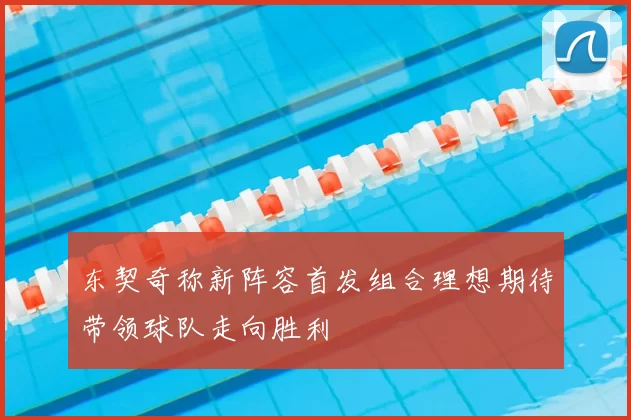 东契奇称新阵容首发组合理想期待带领球队走向胜利