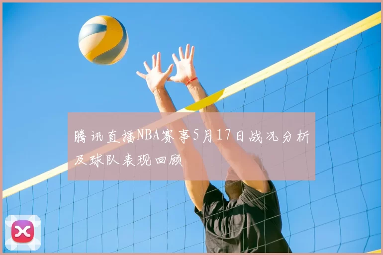腾讯直播NBA赛事5月17日战况分析及球队表现回顾