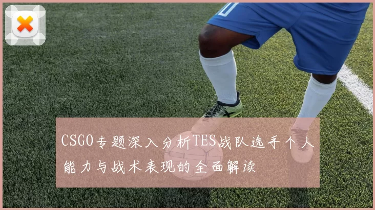 CSGO专题深入分析TES战队选手个人能力与战术表现的全面解读