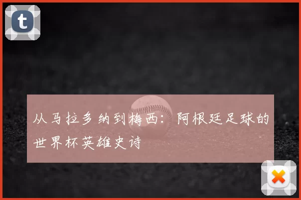 从马拉多纳到梅西:阿根廷足球的世界杯英雄史诗