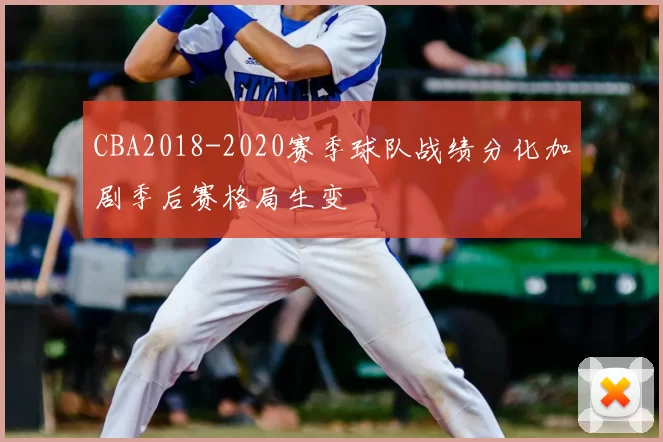 CBA2018-2020赛季球队战绩分化加剧季后赛格局生变