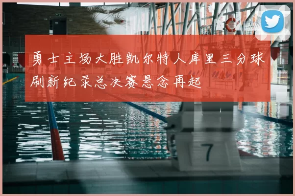 勇士主场大胜凯尔特人库里三分球刷新纪录总决赛悬念再起
