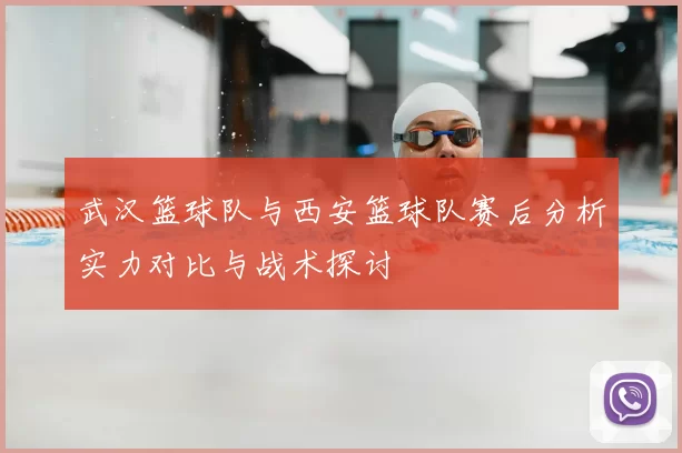 武汉篮球队与西安篮球队赛后分析实力对比与战术探讨