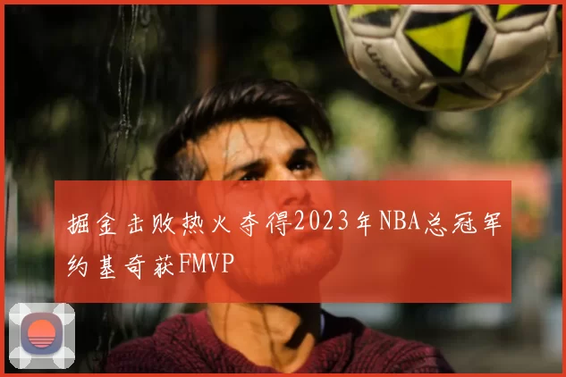 掘金击败热火夺得2023年NBA总冠军约基奇获FMVP