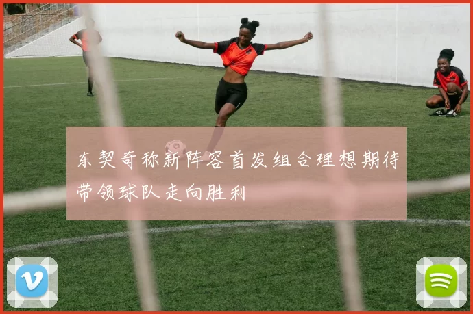 东契奇称新阵容首发组合理想期待带领球队走向胜利