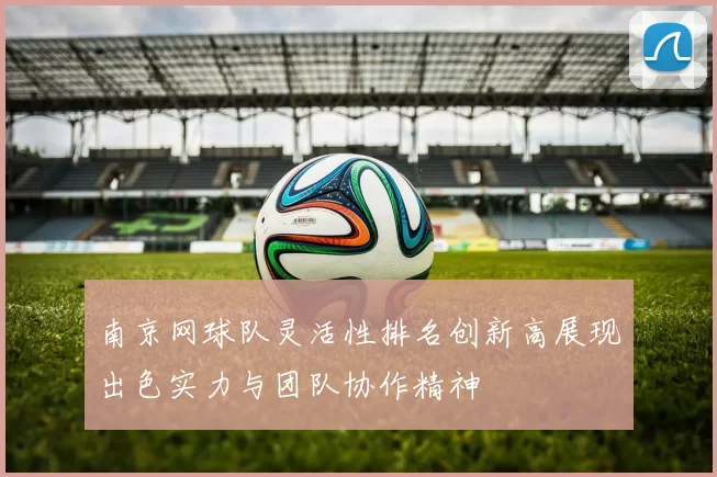 南京网球队灵活性排名创新高展现出色实力与团队协作精神