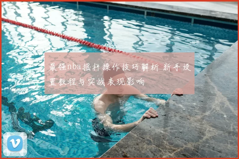 最强nba摇杆操作技巧解析 新手设置教程与实战表现影响