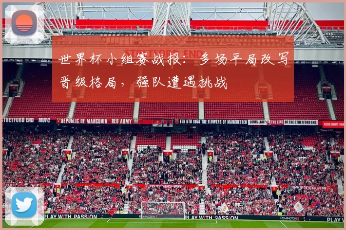 世界杯小组赛战报:多场平局改写晋级格局,强队遭遇挑战