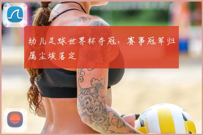 幼儿足球世界杯夺冠,赛事冠军归属尘埃落定