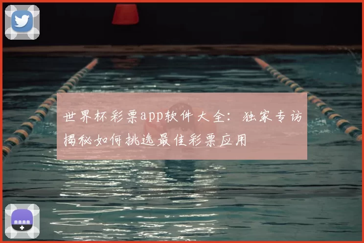 世界杯彩票app软件大全:独家专访揭秘如何挑选最佳彩票应用