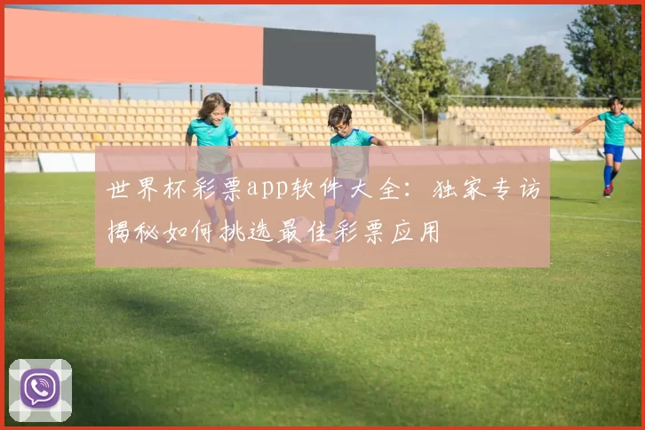 世界杯彩票app软件大全：独家专访揭秘如何挑选最佳彩票应用