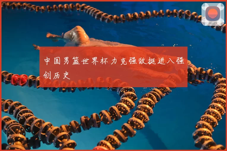 中国男篮世界杯力克强敌挺进八强创历史