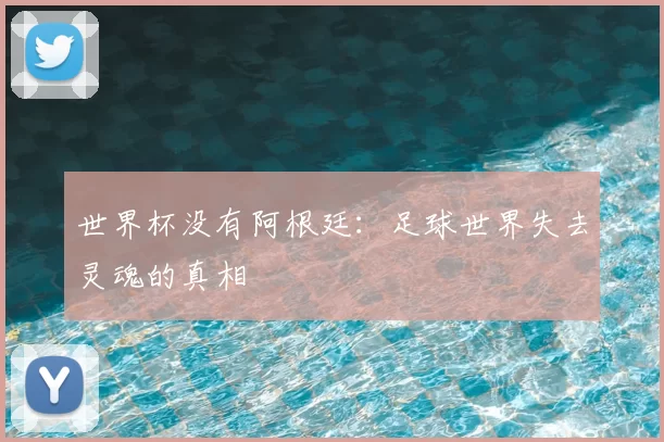 世界杯没有阿根廷:足球世界失去灵魂的真相
