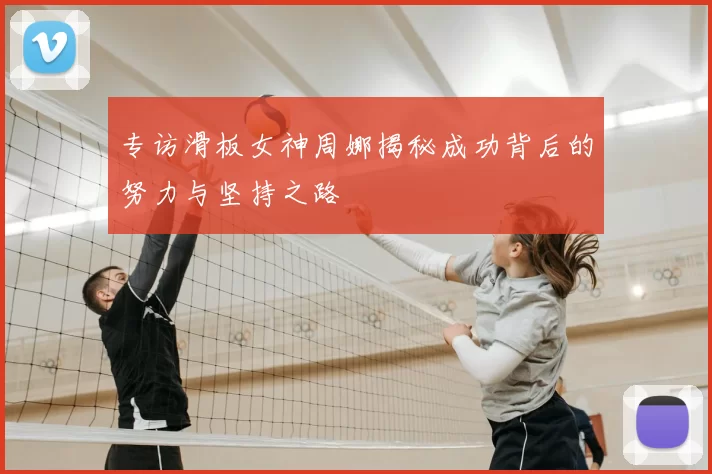 专访滑板女神周娜揭秘成功背后的努力与坚持之路
