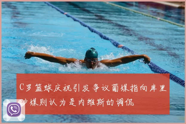 C罗篮球庆祝引发争议葡媒指向库里沙媒则认为是内维斯的调侃