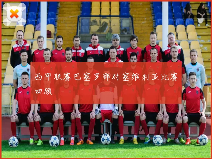 西甲联赛巴塞罗那对塞维利亚比赛回顾