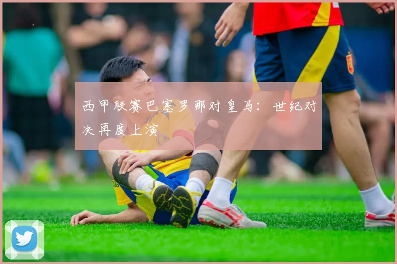 西甲联赛巴塞罗那对皇马:世纪对决再度上演