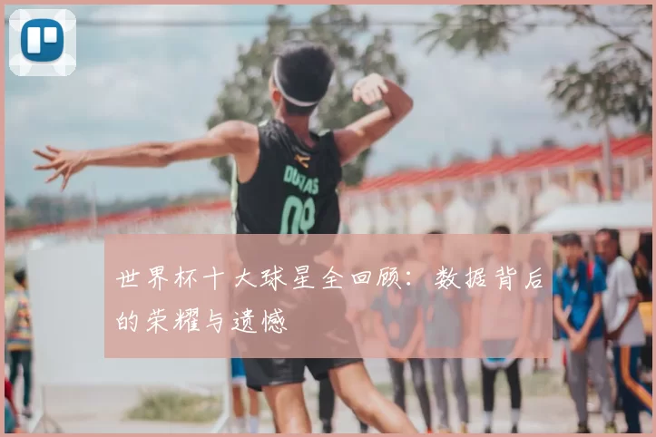 世界杯十大球星全回顾：数据背后的荣耀与遗憾