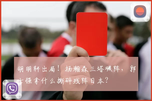 胡明轩出局！杨瀚森三塔碾阵，郭士强拿什么撕碎残阵日本？