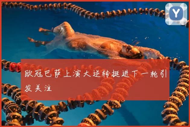 欧冠巴萨上演大逆转挺进下一轮引发关注