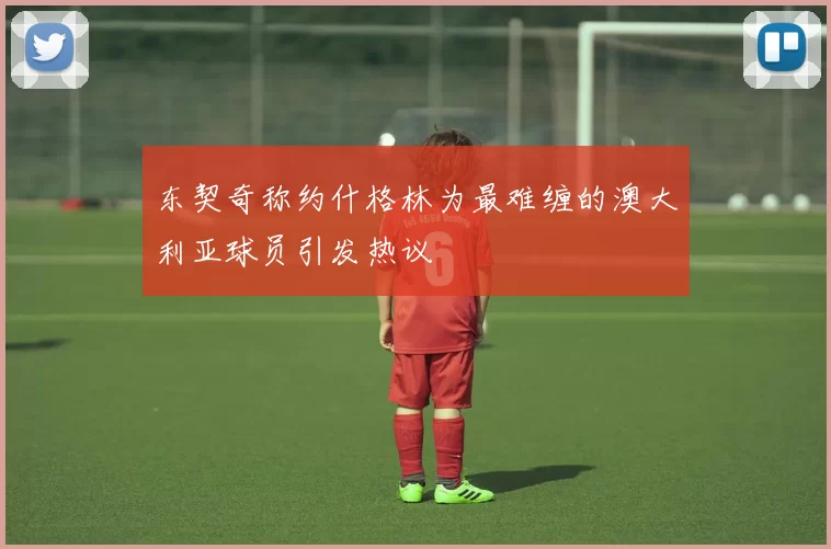 东契奇称约什格林为最难缠的澳大利亚球员引发热议