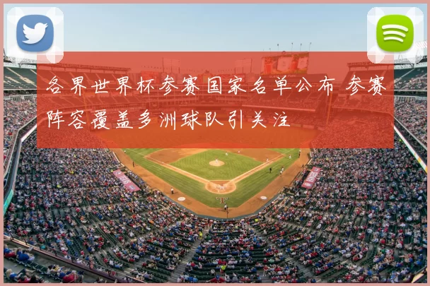 各界世界杯参赛国家名单公布 参赛阵容覆盖多洲球队引关注
