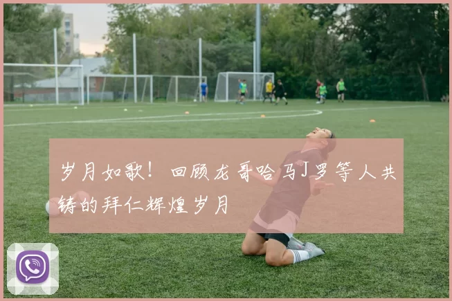 岁月如歌！回顾龙哥哈马J罗等人共铸的拜仁辉煌岁月
