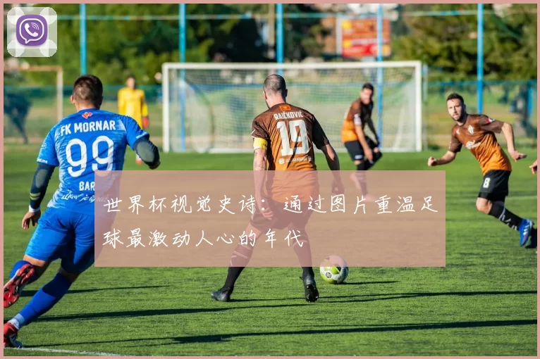 世界杯视觉史诗：通过图片重温足球最激动人心的年代