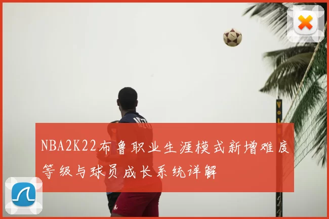 NBA2K22布鲁职业生涯模式新增难度等级与球员成长系统详解