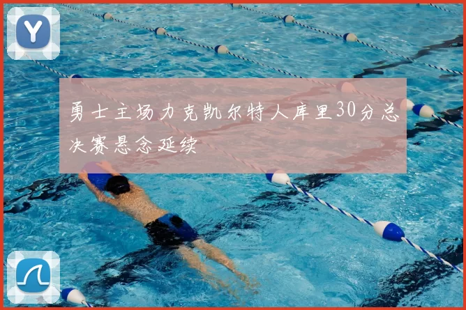 勇士主场力克凯尔特人库里30分总决赛悬念延续