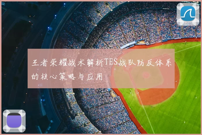 王者荣耀战术解析TES战队防反体系的核心策略与应用
