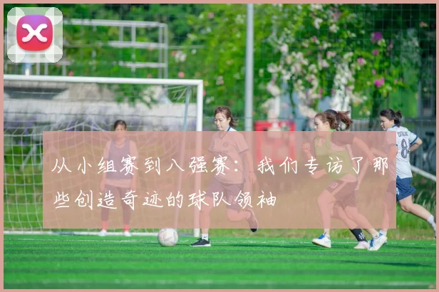从小组赛到八强赛：我们专访了那些创造奇迹的球队领袖