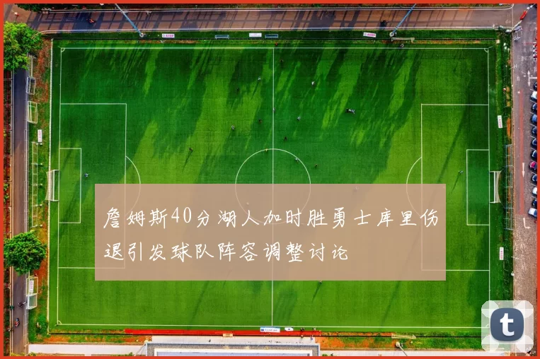 詹姆斯40分湖人加时胜勇士库里伤退引发球队阵容调整讨论