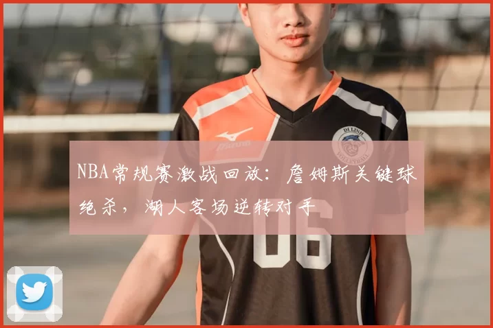 NBA常规赛激战回放：詹姆斯关键球绝杀，湖人客场逆转对手