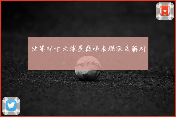 世界杯十大球星巅峰表现深度解析