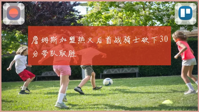 詹姆斯加盟热火后首战骑士砍下30分带队取胜