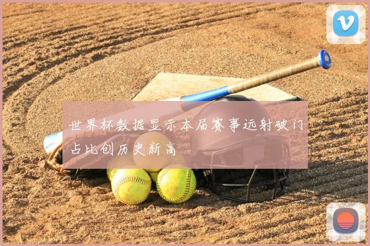 世界杯数据显示本届赛事远射破门占比创历史新高