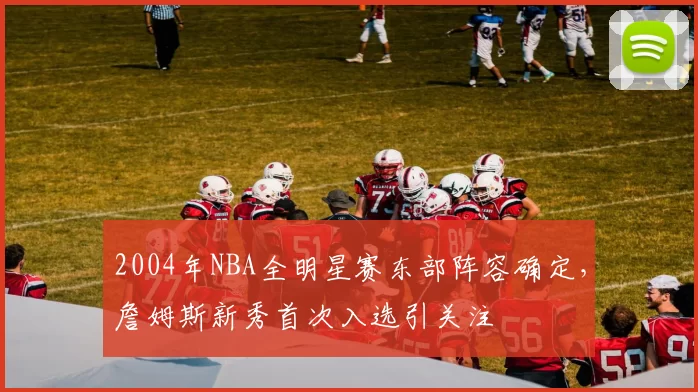 2004年NBA全明星赛东部阵容确定,詹姆斯新秀首次入选引关注