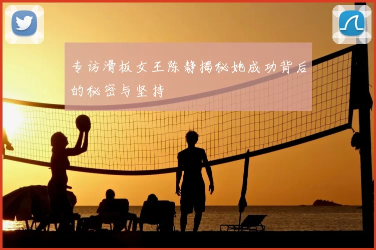 专访滑板女王陈静揭秘她成功背后的秘密与坚持