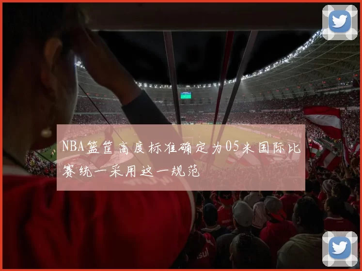 NBA篮筐高度标准确定为05米国际比赛统一采用这一规范