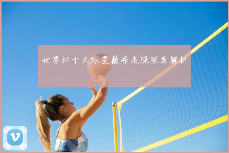 世界杯十大球星巅峰表现深度解析