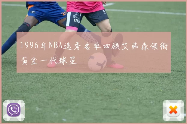1996年NBA选秀名单回顾艾弗森领衔黄金一代球星