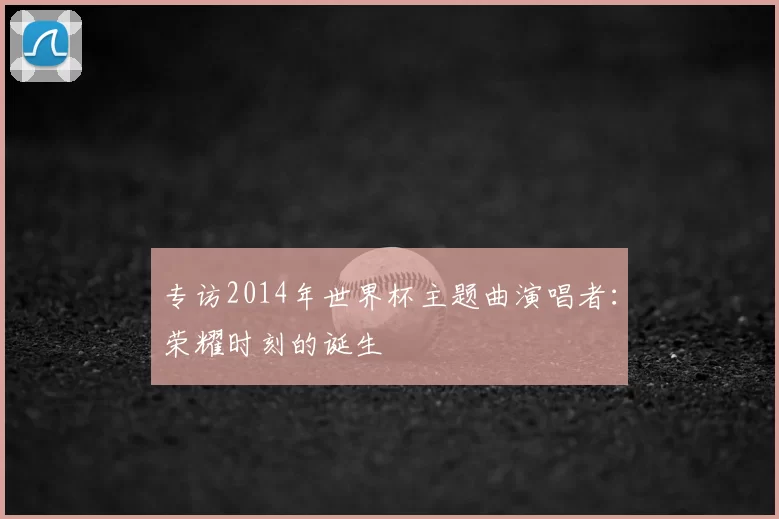 专访2014年世界杯主题曲演唱者：荣耀时刻的诞生