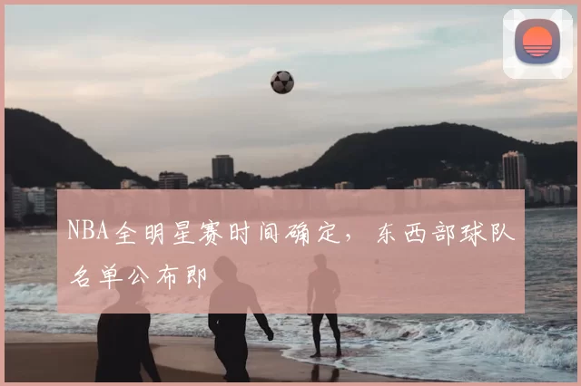 NBA全明星赛时间确定,东西部球队名单公布即