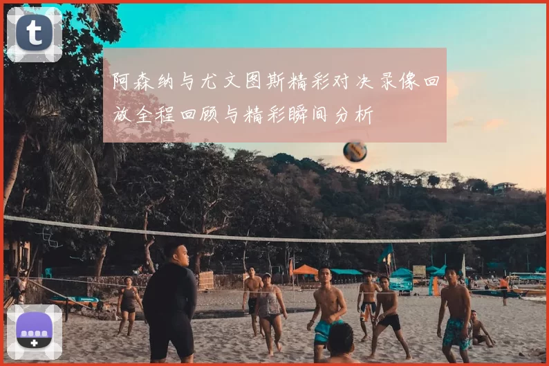 阿森纳与尤文图斯精彩对决录像回放全程回顾与精彩瞬间分析