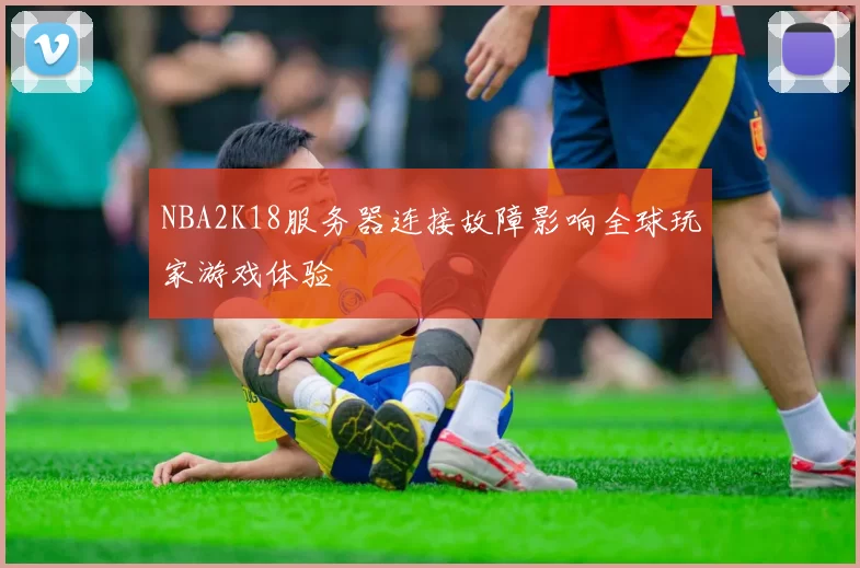 NBA2K18服务器连接故障影响全球玩家游戏体验