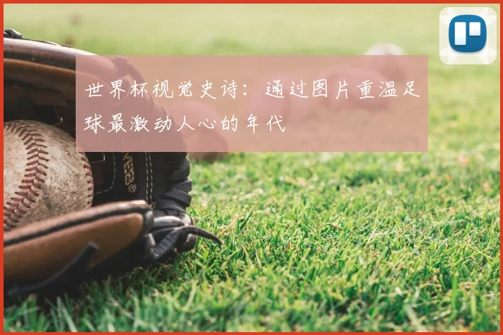 世界杯视觉史诗:通过图片重温足球最激动人心的年代